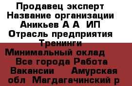 Продавец-эксперт › Название организации ­ Аникьев А.А, ИП › Отрасль предприятия ­ Тренинги › Минимальный оклад ­ 1 - Все города Работа » Вакансии   . Амурская обл.,Магдагачинский р-н